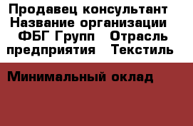 Продавец-консультант › Название организации ­ ФБГ Групп › Отрасль предприятия ­ Текстиль › Минимальный оклад ­ 20 000 - Все города Работа » Вакансии   . Адыгея респ.,Адыгейск г.